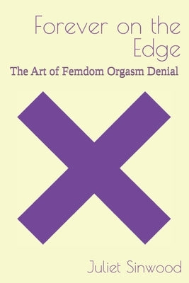 Forever on the Edge: The Art of Femdom Orgasm Denial by Sinwood, Juliet
