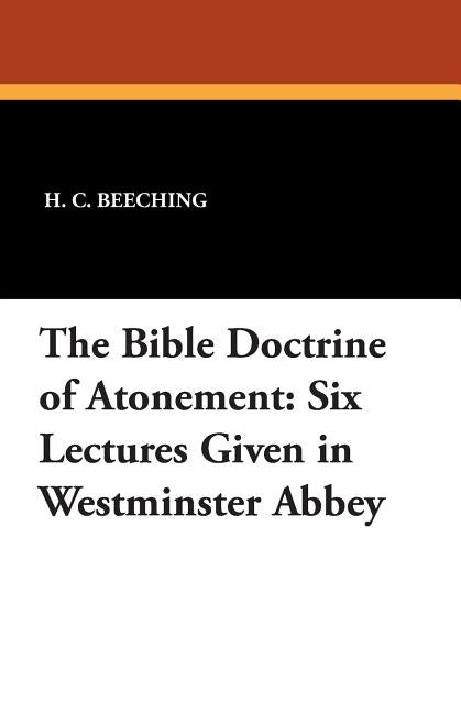 The Bible Doctrine of Atonement: Six Lectures Given in Westminster Abbey by Beeching, H. C.