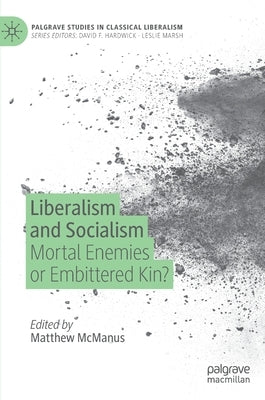 Liberalism and Socialism: Mortal Enemies or Embittered Kin? by McManus, Matthew