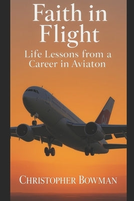 Faith in Flight: Spiritual lessons from a career in aviation by Bowman, Christopher