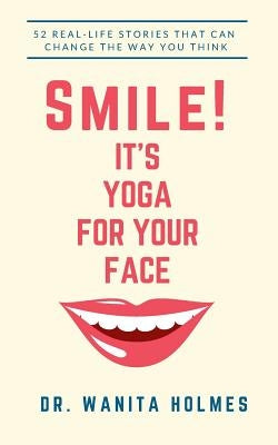 Smile! It's Yoga for Your Face: 52 Real-Life Stories That Can Change The Way You Think by Holmes, Wanita