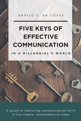 Five Keys of Effective Communication in a Millennial'sWorld: A guide to improving communication skills in five simple, comprehensive steps by Da Costa, Danilo C.