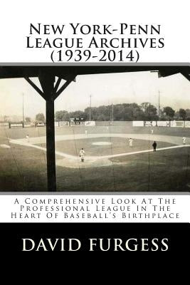New York-Penn League Archives (1939-2014): A Detailed Look At The Professional League In The Heart Of Baseball's Birthplace by Furgess, David