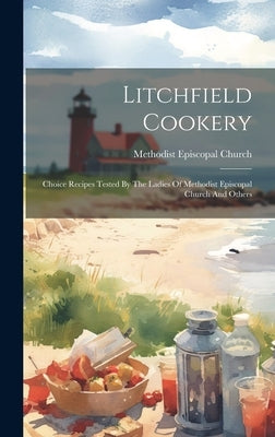 Litchfield Cookery: Choice Recipes Tested By The Ladies Of Methodist Episcopal Church And Others by Methodist Episcopal Church (Litchfield