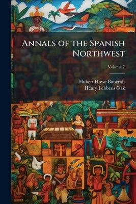 Annals of the Spanish Northwest: California; Volume 7 by Bancroft, Hubert Howe
