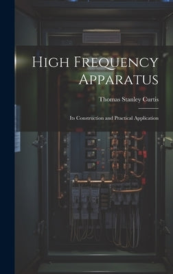 High Frequency Apparatus: Its Construction and Practical Application by Curtis, Thomas Stanley