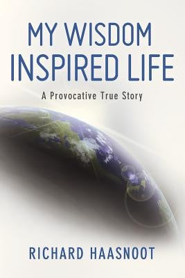 My Wisdom Inspired Life: A Provocative True Story by Haasnoot, Richard