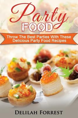 Party Food: Present Delicious Party Food For Your Dinner Parties Or Family Gatherings, Serve Incredible Finger Foods and Mini Hors by Forrest, Delilah