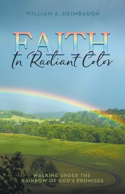 Faith in Radiant Color: Walking under the Rainbow of God's Promises by Heimbaugh, William A.