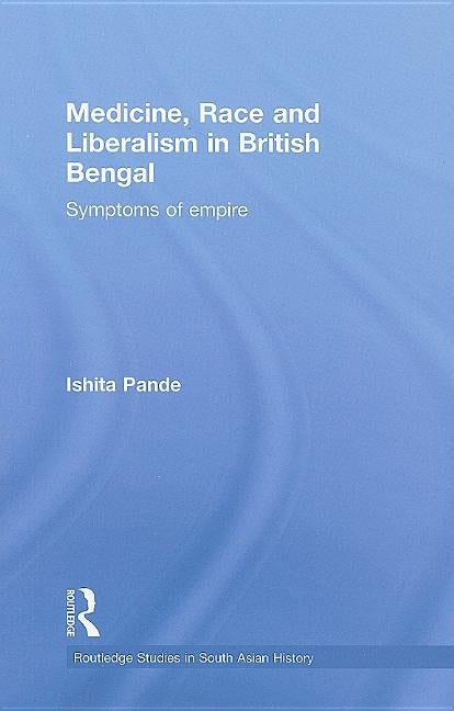 Medicine, Race and Liberalism in British Bengal: Symptoms of Empire by Pande, Ishita