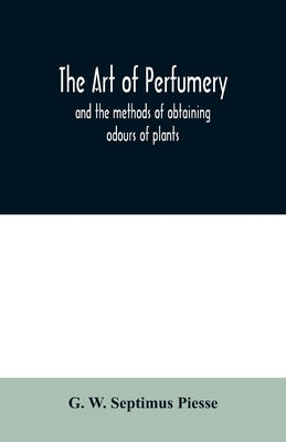 The art of perfumery: and the methods of obtaining odours of plants; with instructions for the manufacture of Perfumes for the Handkerchief, by W. Septimus Piesse, G.