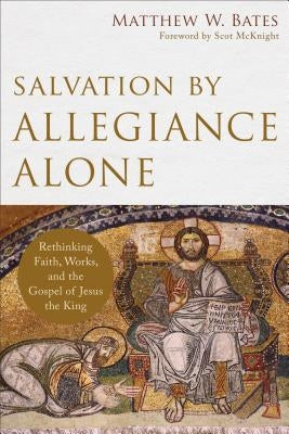 Salvation by Allegiance Alone: Rethinking Faith, Works, and the Gospel of Jesus the King by Bates, Matthew W.