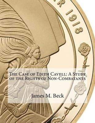 The Case of Edith Cavell: A Study of the Rights of Non-Combatants by Beck, James M.