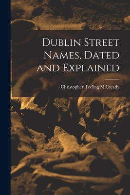 Dublin Street Names, Dated and Explained by M'Cready, Christopher Teeling