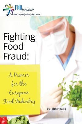 Fighting Food Fraud: A Primer for the European Food Industry by Hnatio, John