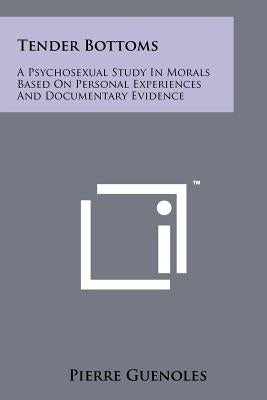 Tender Bottoms: A Psychosexual Study in Morals Based on Personal Experiences and Documentary Evidence by Guenoles, Pierre