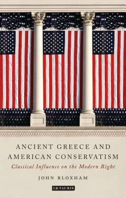 Ancient Greece and American Conservatism: Classical Influence on the Modern Right by Bloxham, John