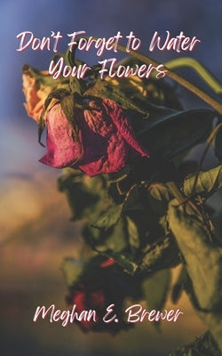 Don't Forget to Water Your Flowers by Brewer, Meghan E.