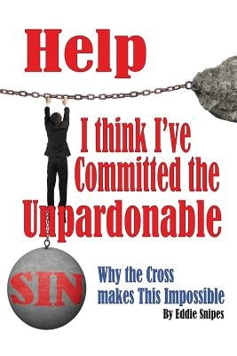 Help! I Think I've Committed the Unpardonable Sin: Why the Cross Makes This Impossible by Snipes, Eddie