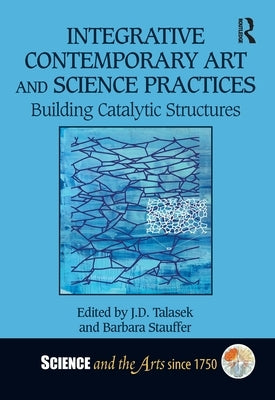Integrative Contemporary Art and Science Practices: Building Catalytic Structures by Talasek, J. D.