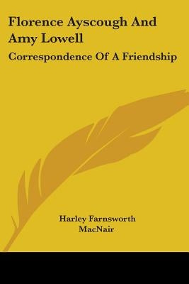 Florence Ayscough And Amy Lowell: Correspondence Of A Friendship by Macnair, Harley Farnsworth