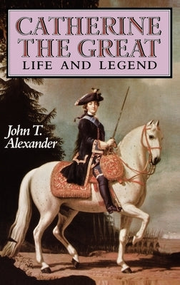 Catherine the Great: Life and Legend by Alexander, John T.