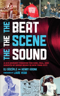 The Beat, the Scene, the Sound: A Dj's Journey Through the Rise, Fall, and Rebirth of House Music in New York City by Dj Disciple