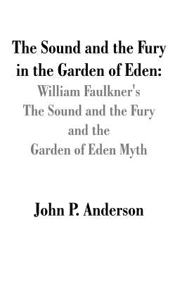 The Sound and the Fury in the Garden of Eden: William Faulkner's The Sound and the Fury and the Garden of Eden Myth by Anderson, John P.
