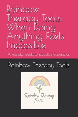 Rainbow Therapy Tools: When Doing Anything Feels Impossible: A Friendly Guide to Executive Dysfunction by Tools, Rainbow Therapy