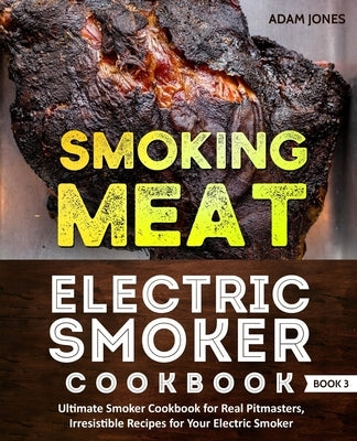 Smoking Meat: Electric Smoker Cookbook: Ultimate Smoker Cookbook for Real Pitmasters, Irresistible Recipes for Your Electric Smoker: by Jones, Adam