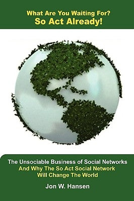 What Are You Waiting For? So Act Already!(The Unsociable Business of Social Networking And Why The So Act Social Network Will Change The World) by Hansen, Jon