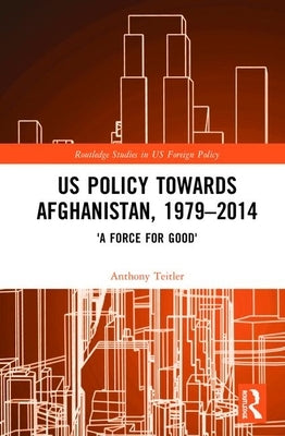 Us Policy Towards Afghanistan, 1979-2014: 'A Force for Good' by Teitler, Anthony