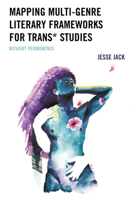 Mapping Multi-Genre Literary Frameworks for Trans* Studies by Jack, Jesse