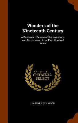 Wonders of the Nineteenth Century: A Panoramic Review of the Inventions and Discoveries of the Past Hundred Years by Hanson, John Wesley