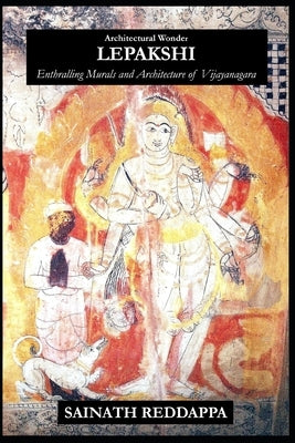 Architectural Wonder LEPAKSHI: Enthralling Murals and Architecture of Vijayanagara by Reddappa, Sainath