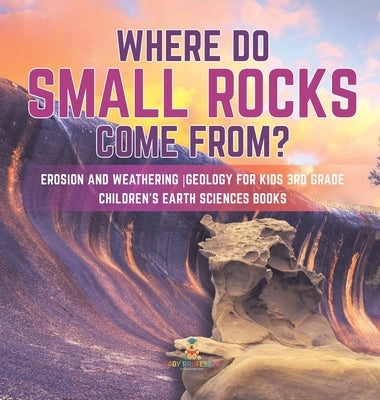 Where Do Small Rocks Come From? Erosion and Weathering Geology for Kids 3rd Grade Children's Earth Sciences Books by Baby Professor