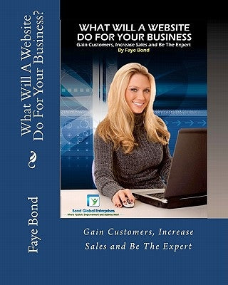 What Will A Website Do For Your Business: Gain Customers, Increase Sales and Be The Expert by Bond, Faye A.