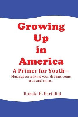 Growing Up in America--A Primer for Youth: Musings on making your dreams come true and more... by Bartalini, Ronald H.