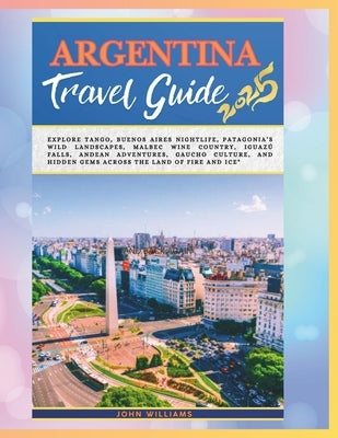 Argentina 2025: Explore Tango, Buenos Aires Nightlife, Patagonia's Wild Landscapes, Malbec Wine Country, Iguaz? Falls, Andean Adventures, Gaucho Cultu by Williams, John
