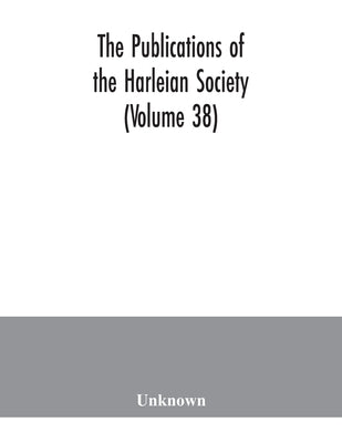 The Publications of the Harleian Society (Volume 38) by Unknown