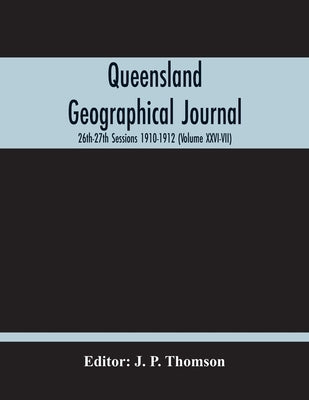 Queensland Geographical Journal; 26Th-27Th Sessions 1910-1912 (Volume Xxvi-Vii) by P. Thomson, J.