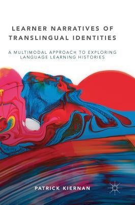 Learner Narratives of Translingual Identities: A Multimodal Approach to Exploring Language Learning Histories by Kiernan, Patrick