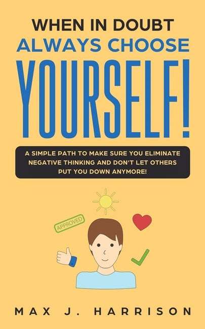 When in Doubt - Always Choose Yourself!: A Simple Path to Make Sure You Eliminate Negative Thinking and Don't Let Others Put You Down Anymore! by Harrison, Max J.