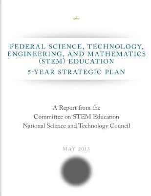Federal Science, Technology, Engineering, and Mathematics (STEM) Education: 5-Year Strategic Plan by Committee on Stem Education National Sci