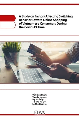 A Study on Factors Affecting Switching Behavior Toward Online Shopping of Vietnamese Consumers During the Covid-19 Time by Nguyen, Tran Le
