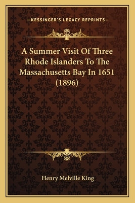 A Summer Visit of Three Rhode Islanders to the Massachusetts Bay in 1651 (1896) by King, Henry Melville