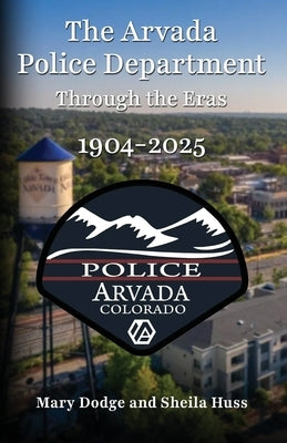 The Arvada Police Department: Through the Eras 1904-2025 by Dodge, Mary