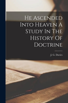 He Ascended Into Heaven A Study In The History Of Doctrine by Davies, J. G.