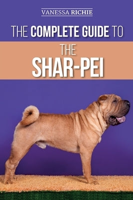 The Complete Guide to the Shar-Pei: Preparing For, Finding, Training, Socializing, Feeding, and Loving Your New Shar-Pei Puppy by Richie, Vanessa