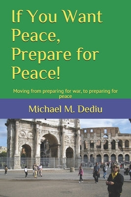If You Want Peace, Prepare for Peace!: Moving from preparing for war, to preparing for peace by Dediu, Michael M.